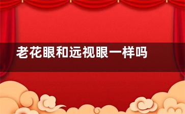老花眼和远视眼一样吗？不一样，主要区别在临床症状|治疗方式不同